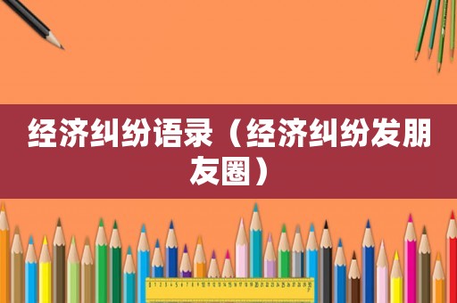 經(jīng)濟(jì)糾紛語(yǔ)錄（經(jīng)濟(jì)糾紛發(fā)朋友圈）