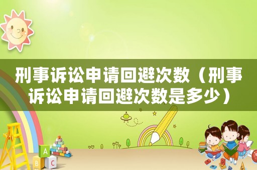 刑事訴訟申請回避次數(shù)（刑事訴訟申請回避次數(shù)是多少）