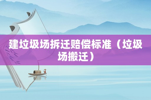 建垃圾場(chǎng)拆遷賠償標(biāo)準(zhǔn)（垃圾場(chǎng)搬遷）