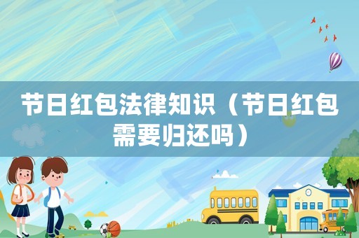 節(jié)日紅包法律知識(shí)（節(jié)日紅包需要?dú)w還嗎）