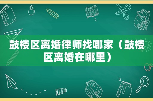 鼓樓區(qū)離婚律師找哪家（鼓樓區(qū)離婚在哪里）