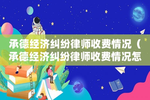 承德經(jīng)濟(jì)糾紛律師收費(fèi)情況（承德經(jīng)濟(jì)糾紛律師收費(fèi)情況怎么樣）