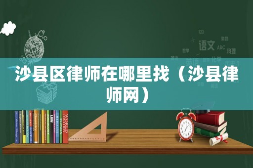 沙縣區(qū)律師在哪里找（沙縣律師網(wǎng)）