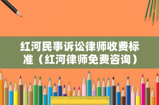 紅河民事訴訟律師收費(fèi)標(biāo)準(zhǔn)（紅河律師免費(fèi)咨詢）