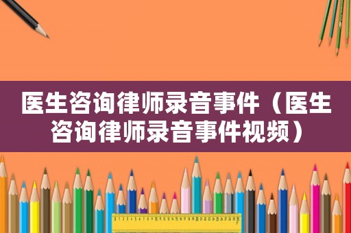 醫(yī)生咨詢律師錄音事件（醫(yī)生咨詢律師錄音事件視頻）