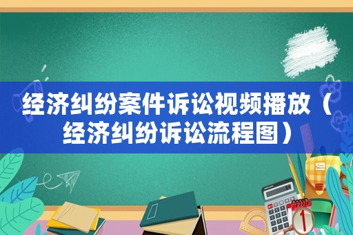 經(jīng)濟(jì)糾紛案件訴訟視頻播放（經(jīng)濟(jì)糾紛訴訟流程圖）