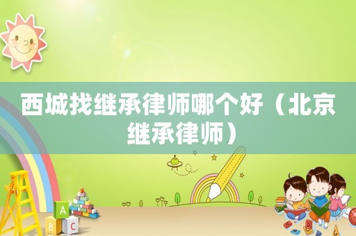 西城找繼承律師哪個(gè)好（北京 繼承律師）