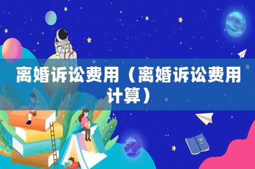 離婚訴訟費(fèi)用（離婚訴訟費(fèi)用計(jì)算）