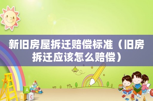 新舊房屋拆遷賠償標(biāo)準(zhǔn)（舊房拆遷應(yīng)該怎么賠償）