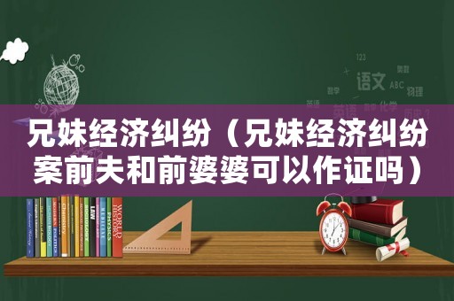 兄妹經(jīng)濟(jì)糾紛（兄妹經(jīng)濟(jì)糾紛案前夫和前婆婆可以作證嗎）