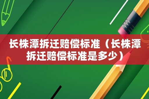 長(zhǎng)株潭拆遷賠償標(biāo)準(zhǔn)（長(zhǎng)株潭拆遷賠償標(biāo)準(zhǔn)是多少）