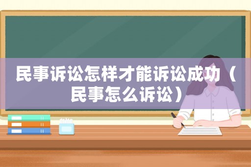 民事訴訟怎樣才能訴訟成功（民事怎么訴訟）