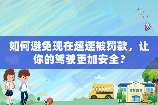 如何避免現(xiàn)在超速被罰款，讓你的駕駛更加安全？