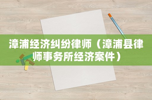 漳浦經(jīng)濟糾紛律師（漳浦縣律師事務(wù)所經(jīng)濟案件）