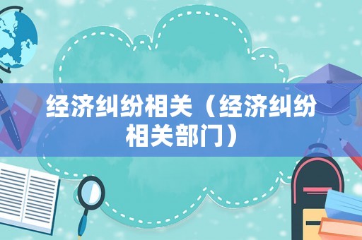 經(jīng)濟(jì)糾紛相關(guān)（經(jīng)濟(jì)糾紛相關(guān)部門）