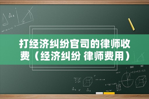 打經(jīng)濟糾紛官司的律師收費（經(jīng)濟糾紛 律師費用）