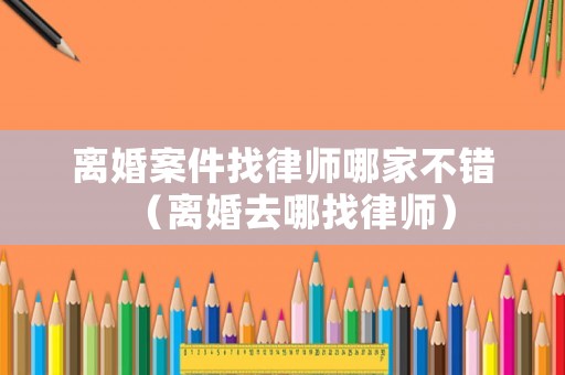 離婚案件找律師哪家不錯(cuò)（離婚去哪找律師）