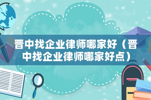 晉中找企業(yè)律師哪家好（晉中找企業(yè)律師哪家好點(diǎn)）