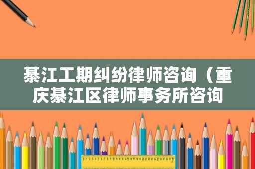 綦江工期糾紛律師咨詢（重慶綦江區(qū)律師事務所咨詢）