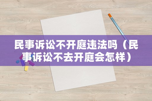 民事訴訟不開庭違法嗎（民事訴訟不去開庭會怎樣）