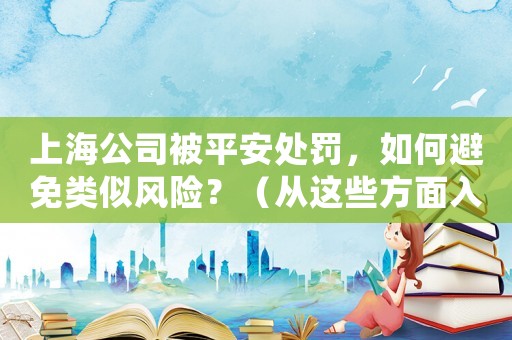 上海公司被平安處罰，如何避免類(lèi)似風(fēng)險(xiǎn)？（從這些方面入手）