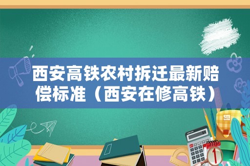 西安高鐵農(nóng)村拆遷最新賠償標(biāo)準(zhǔn)（西安在修高鐵）