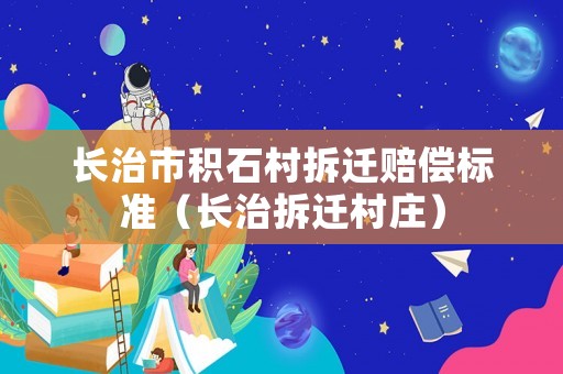 長(zhǎng)治市積石村拆遷賠償標(biāo)準(zhǔn)（長(zhǎng)治拆遷村莊）