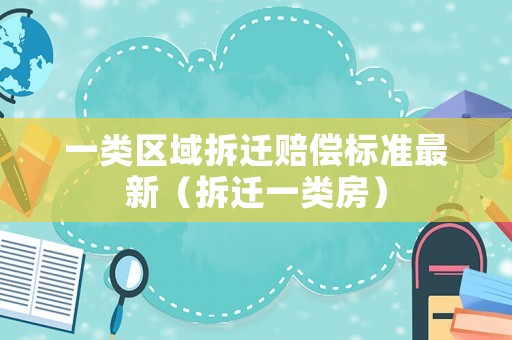 一類區(qū)域拆遷賠償標(biāo)準(zhǔn)最新（拆遷一類房）