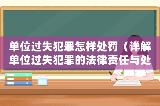 單位過(guò)失犯罪怎樣處罰（詳解單位過(guò)失犯罪的法律責(zé)任與處罰）