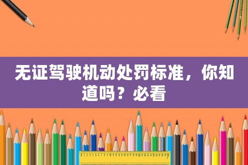 無證駕駛機(jī)動處罰標(biāo)準(zhǔn)，你知道嗎？必看