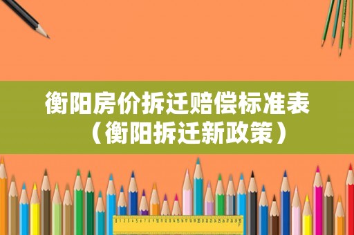 衡陽房?jī)r(jià)拆遷賠償標(biāo)準(zhǔn)表（衡陽拆遷新政策）