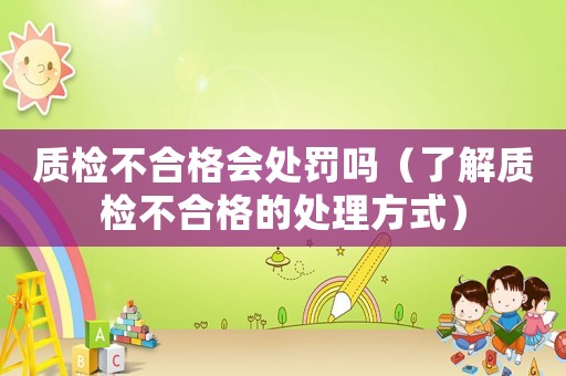 質(zhì)檢不合格會(huì)處罰嗎（了解質(zhì)檢不合格的處理方式）