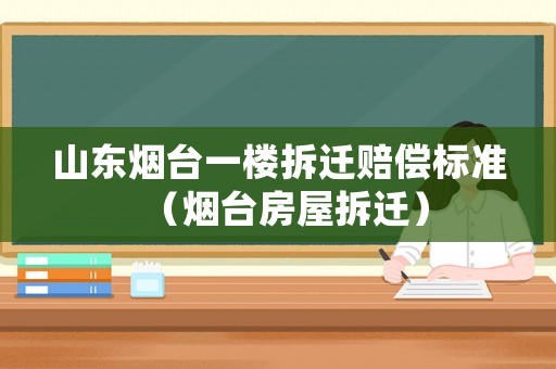 山東煙臺(tái)一樓拆遷賠償標(biāo)準(zhǔn)（煙臺(tái)房屋拆遷）