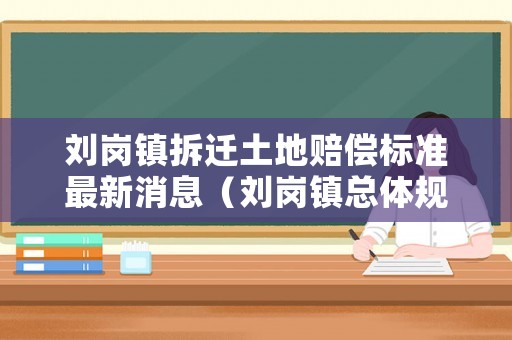 劉崗鎮(zhèn)拆遷土地賠償標(biāo)準(zhǔn)最新消息（劉崗鎮(zhèn)總體規(guī)劃公示）