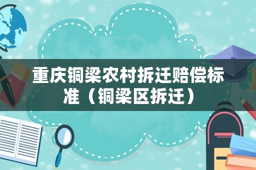 重慶銅梁農(nóng)村拆遷賠償標準（銅梁區(qū)拆遷）