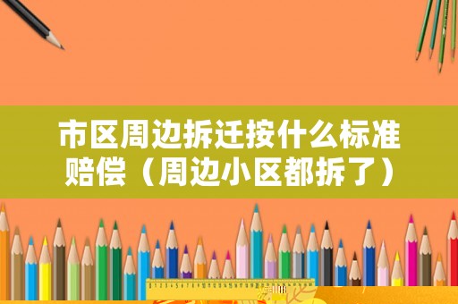 市區(qū)周邊拆遷按什么標準賠償（周邊小區(qū)都拆了）