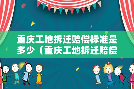 重慶工地拆遷賠償標(biāo)準(zhǔn)是多少（重慶工地拆遷賠償標(biāo)準(zhǔn)是多少錢）