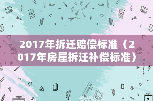 2017年拆遷賠償標(biāo)準(zhǔn)（2017年房屋拆遷補(bǔ)償標(biāo)準(zhǔn)）