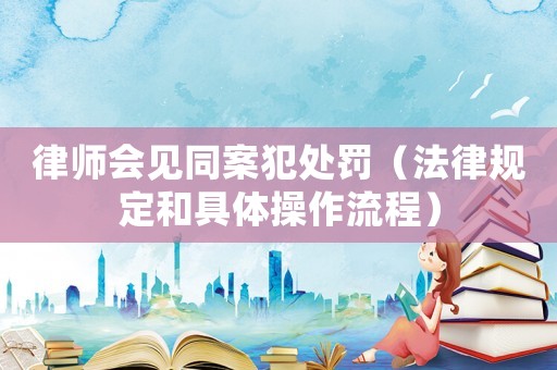 律師會見同案犯處罰（法律規(guī)定和具體操作流程）