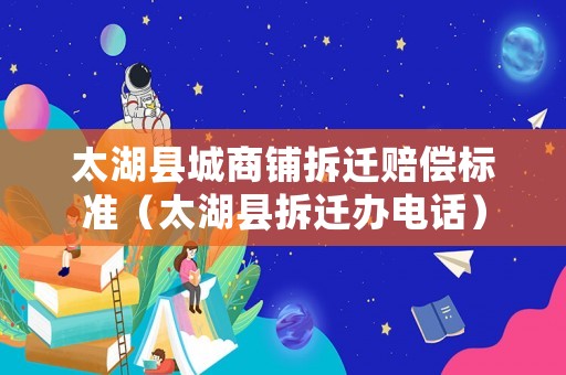 太湖縣城商鋪拆遷賠償標(biāo)準(zhǔn)（太湖縣拆遷辦電話）