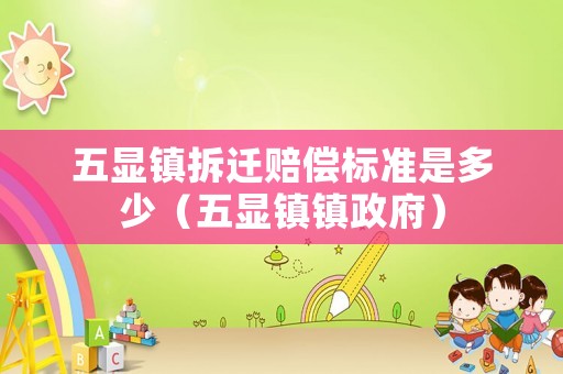 五顯鎮(zhèn)拆遷賠償標(biāo)準(zhǔn)是多少（五顯鎮(zhèn)鎮(zhèn)政府）