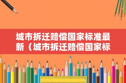 城市拆遷賠償國家標(biāo)準(zhǔn)最新（城市拆遷賠償國家標(biāo)準(zhǔn)最新規(guī)定）