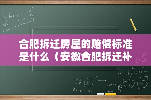 合肥拆遷房屋的賠償標(biāo)準(zhǔn)是什么（安徽合肥拆遷補償標(biāo)準(zhǔn)）