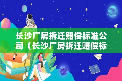 長(zhǎng)沙廠房拆遷賠償標(biāo)準(zhǔn)公司（長(zhǎng)沙廠房拆遷賠償標(biāo)準(zhǔn)2020）