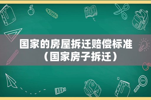 國家的房屋拆遷賠償標準（國家房子拆遷）