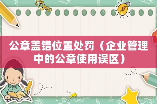 公章蓋錯(cuò)位置處罰（企業(yè)管理中的公章使用誤區(qū)）