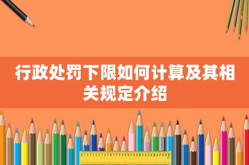 行政處罰下限如何計算及其相關(guān)規(guī)定介紹
