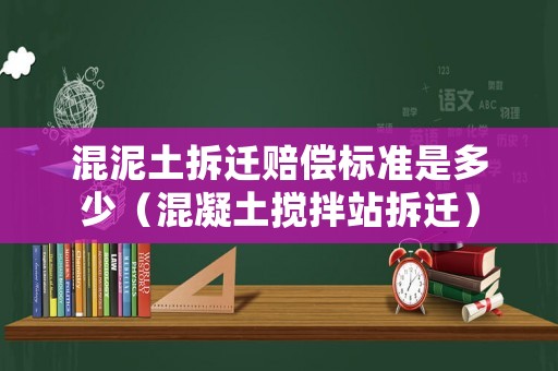 混泥土拆遷賠償標(biāo)準(zhǔn)是多少（混凝土攪拌站拆遷）