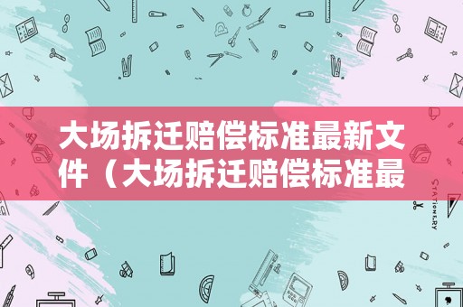 大場(chǎng)拆遷賠償標(biāo)準(zhǔn)最新文件（大場(chǎng)拆遷賠償標(biāo)準(zhǔn)最新文件查詢）