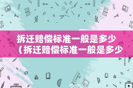 拆遷賠償標(biāo)準(zhǔn)一般是多少（拆遷賠償標(biāo)準(zhǔn)一般是多少萬(wàn)）